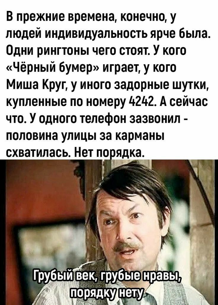 В прежние времена конечно у людей индивидуальность ярче была Одни рингтоны чего стоят У кого Чёрный бумер играет у кого Миша Круг у иного задорные шутки купленные по номеру 4242 А сейчас что У одного телефон зазвонил половина улицы за карманы схватилась Нет по ядка