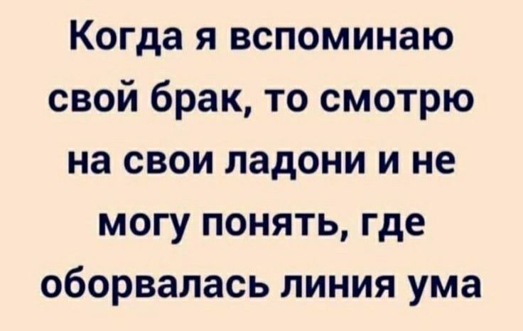 Когда я вспоминаю свой брак то смотрю на свои ладони и не могу понять где оборвалась линия ума