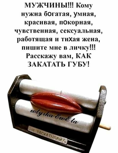 МУЖЧИНЫ Кому нужна богатая умная красивая покорная чувственная сексуальная работяшая тихая жена пишите мне в личку Расскажу вам КАК ЗАКАТАТЬ ГУБУ