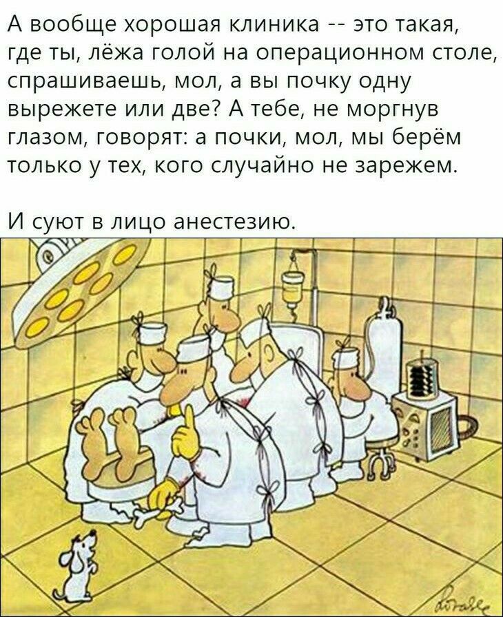 А вообще хорошая клиника __ это такая где ты лёжа голой на операционном столе спрашиваешь мол а вы почку одну вырежете или две А тебе не моргнув глазом говорят а почки мол мы берём только у тех кого случайно не нарежем И суют в ЛИЦО анестезию