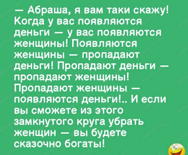 Абраша я вам таки скажу Когда у вас появляются деньги у вас появляются женщины Появляются женщины пропадают деньги Пропадают деньги пропадают женщины Пропадают женщины появляются деньги И если вы сможете и этого замкнутого круга убрать женщин вы будете сказочно богаты В