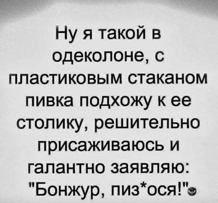 Ну я такой в одеколоне с пластиковым стаканом пивка подхожу к ее столику решительно присаживаюсь и галантно заявляю Бонжур пизосяо