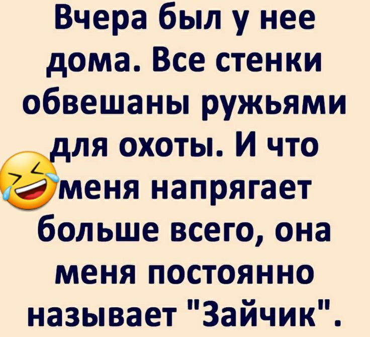 Вчера был у нее дома Все стенки обвешаны ружьями ля охоты И что еня напрягает больше всего она меня постоянно называет Зайчик