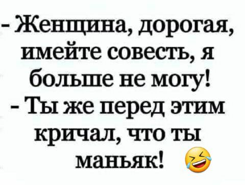 Женщина дорогая имейте совесть я больше не могу Ты же перед этим кричал что ты маньяк