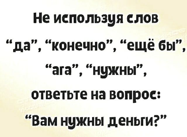 Не используя слов да конечно ещё бы ата нужны ответьте на вопрос Вам нужны деньги