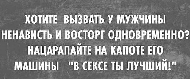 ХОТИТЕ ВЫЗВАТЬ У МУЖЧИНЫ НЕНАВИСТЬ И ВОСТОРТ ОДНОВРЕМЕННО НАЦАРАПАИТЕ НА ИАПОТЕ ЕГО МАШИНЫ В СЕКСЕ ТЫ ЛУЧШИЙ