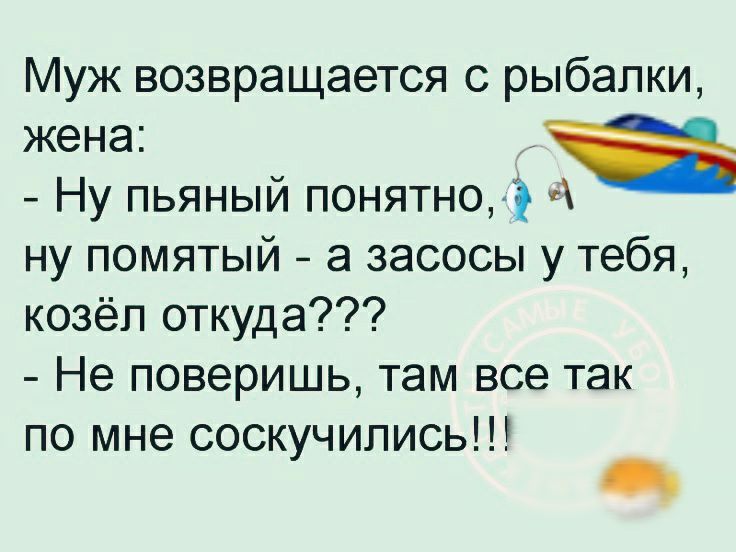 Муж возвращается с рыбалки жена Ну пьяный понятно ну помятый а засосы у тебя козёл откуда Не поверишь там все так по мне соскучились р