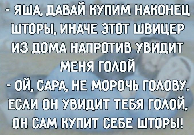 ЯША дАВАЙ купим нднонвц шторы ИНАЧЕ этот швицвр из дОМА ндпротив увидит МЕНЯ годой ой САРА НЕ морочь ГОАОВУ ЕВАИ он увидит ТЕБЯ ГОАОЙ он сАм нупит свыг шторьп