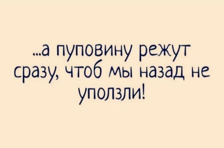 а пуповину режут сразу чтоб мы назад не уползли