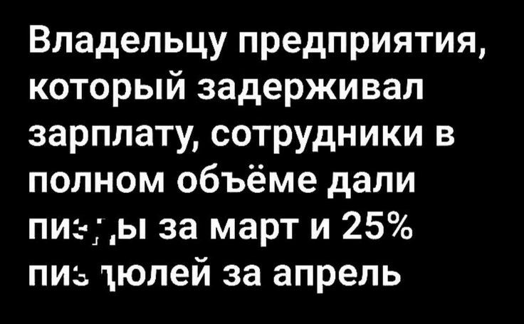 Владельцу предприятия который задерживал зарплату сотрудники в полном объёме дали пиы за март и 25 пиь тюпей за апрель