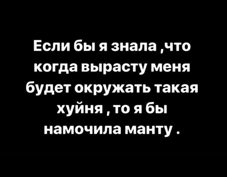 Если бы я знала что когда вырасту меня будет окружать такая хуйня то я бы намочила манту