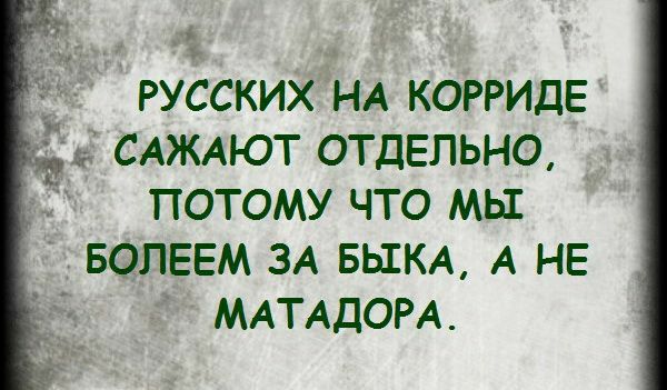 русских НА КОРРИДЕ САЖАЮТ отдельно потому что мы БОПЕЕМ зд БЫКА А не МАТАДОРА