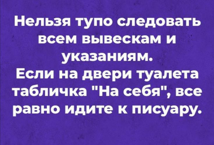 Нельзя тупо следовать всем вывескам и указаниям Если на двери туалета табличка На себя все равно идите к писуару