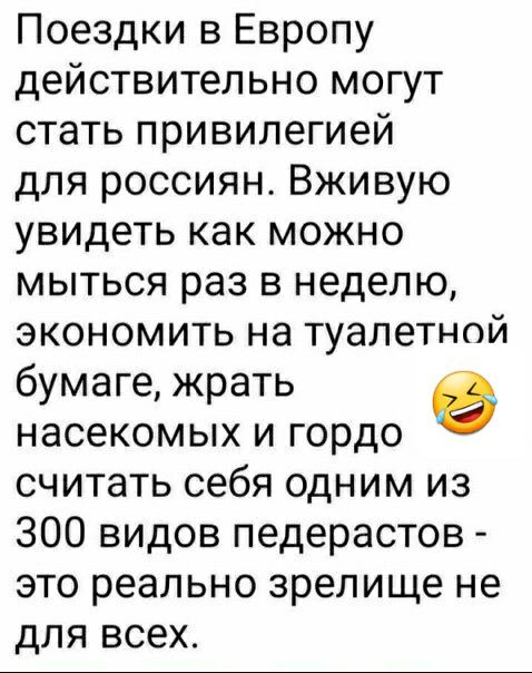 Поездки в Европу действительно могут стать привилегией для россиян Вживую увидеть как можно мыться раз в неделю экономить на туалетной бумаге жрать насекомых и гордо считать себя одним из 300 видов педерастов это реально зрелище не для всех