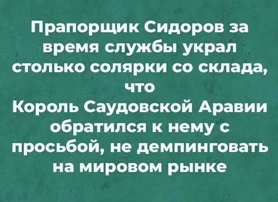 Прапорщик Сидоров за время службы украл столько солярки со склада что Король Саудовской Аравии обратился к нему с просьбой не демпинговать на мировом рынке