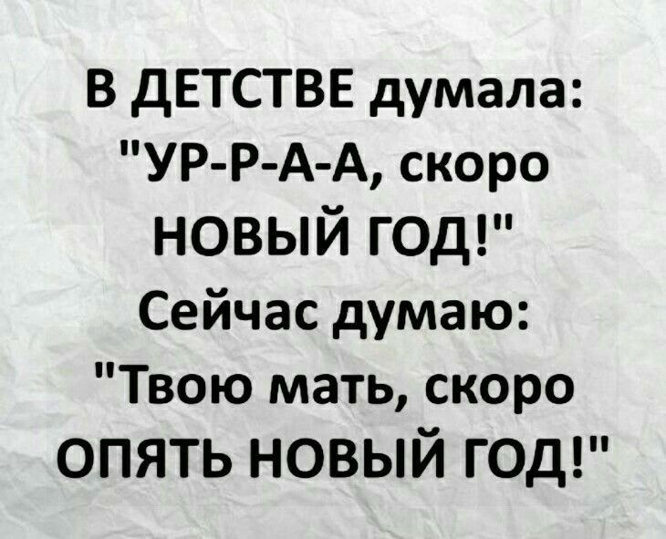 В дЕТСТВЕ думала УР Р А А скоро новый год Сейчас думаю Твою мать скоро ОПЯТЬ НОВЫЙ ГОД