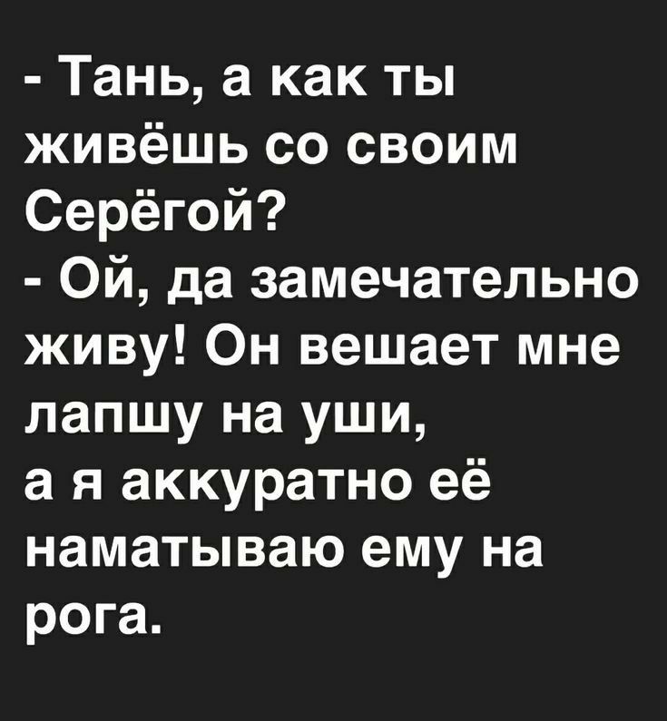 Тань а как ты живёшь со своим Серёгой Ой да замечательно живу Он вешает мне лапшу на уши а я аккуратно её наматываю ему на рога