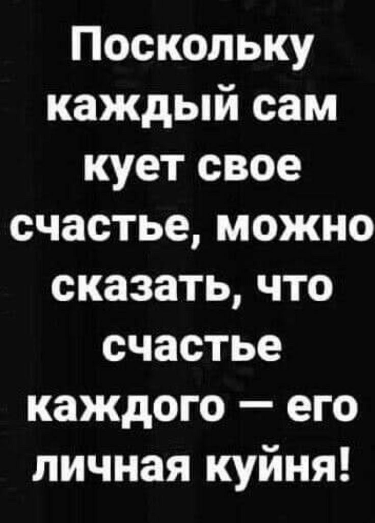 Поскольку каждый сам кует свое счастье можно сказать что счастье каждого его личная куйня