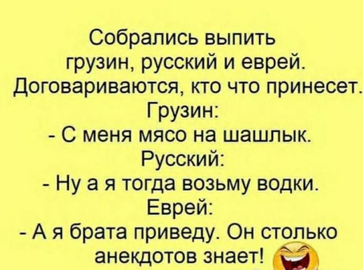 Собрались выпить грузин русский и еврей договариваются кто что принесет Грузин С меня мясо на шашлык Русский Ну а я тогда возьму водки Еврей А я брата приведу Он столько анекдотов знает