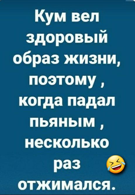 Кум вел здоровый образ жизни поэтому когда падал пьяным несколько раз ОТЖИМЗЛСЯ