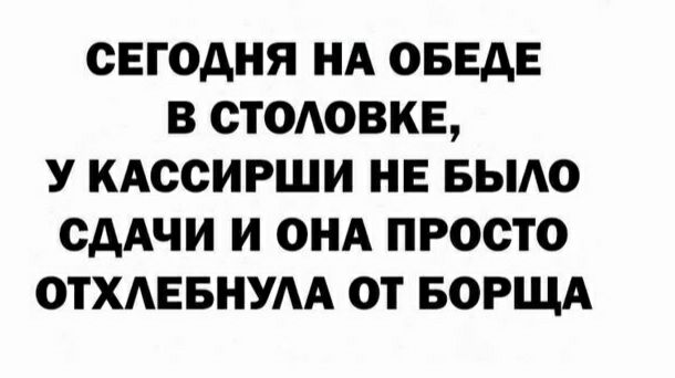 СЕГОДНЯ НА ОБЕАЕ В СТООВКЕ У КАССИРШИ НЕ БЫАО ОААЧИ И ОНА ПРОСТО ОТХАЕБНУАА ОТ БОРЩА