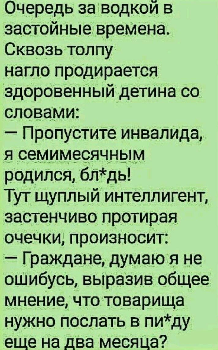 Очередь за водкой в застойные времена Сквозь толпу нагло продирается здоровенный детина со словами Пропустите инвалида я семимеоячным родился блдь Тут щупл ый интеллигент застенчиво протирая очечки произносит Граждане думаю я не ошибусь выразив общее мнение что товарища нужно послать в пиду еще на два месяца