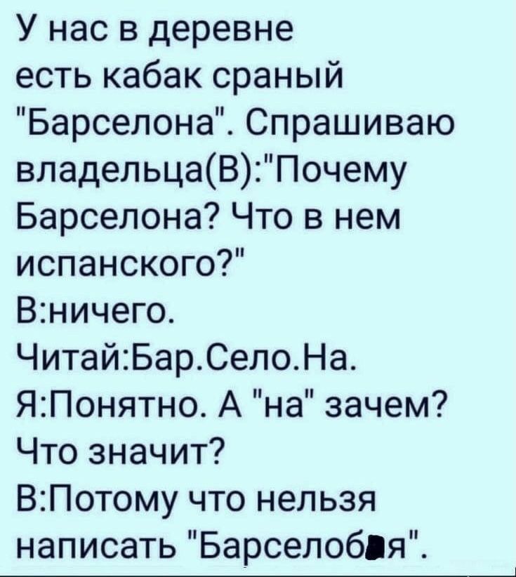 У нас в деревне есть кабак сраный Барселона Спрашиваю владельцаВ Почему Барселона Что в нем испанского Вничего ЧитайБарСелоНа ЯПонятно А на зачем Что значит ВПотому что нельзя написать Барселобця