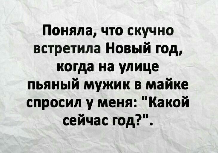 Поняла что скучно встретила Новый год когда на улице пьяный мужик в майке спросил у меня Какой сейчас год