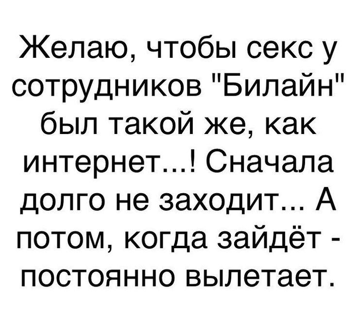 Желаю чтобы секс у сотрудников Билайн был такой же как интернет Сначала долго не заходит А потом когда зайдёт постоянно вылетает