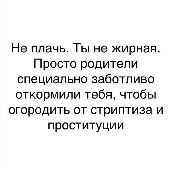 Не плачь Ты не жирная Просто родители специально заботливо откормили тебя чтобы огородить от стриптиза и проституции