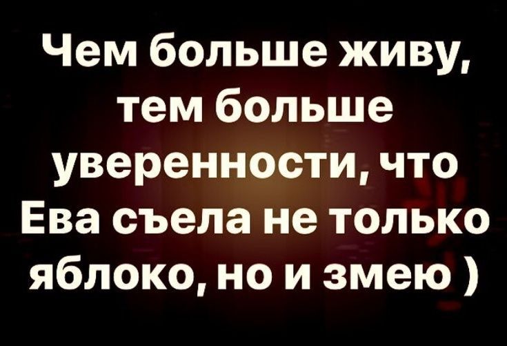 Чем больше живу тем больше уверенности что Ева съела не только яблоко но и змею