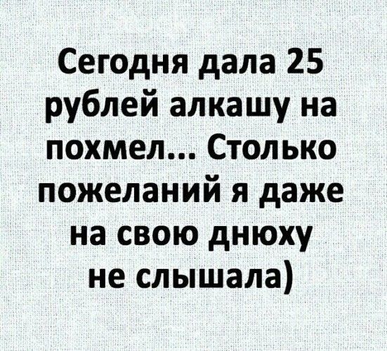 Сегодня дала 25 рублей алкашу на похмел Столько пожеланий я даже на свою днюху не слышала