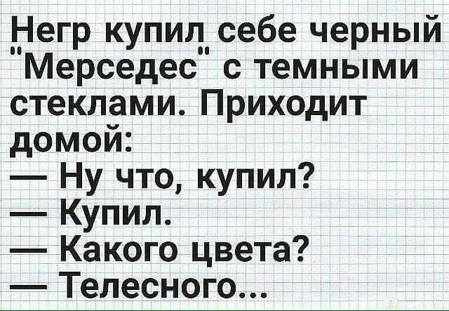 __ егр купил себе черный Мерседес с темными стеклами Приходит домой Ну что купил Купил Какого цвета Тепесного