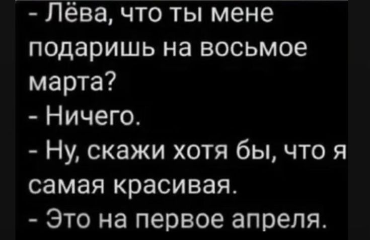 Лёва что ты мене подаришь на восьмое марта Ничего Ну скажи хотя бы что я самая красивая Это на первое апреля