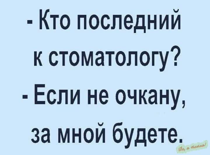 Кто последний к стоматологу Если не очкану за мной будете _