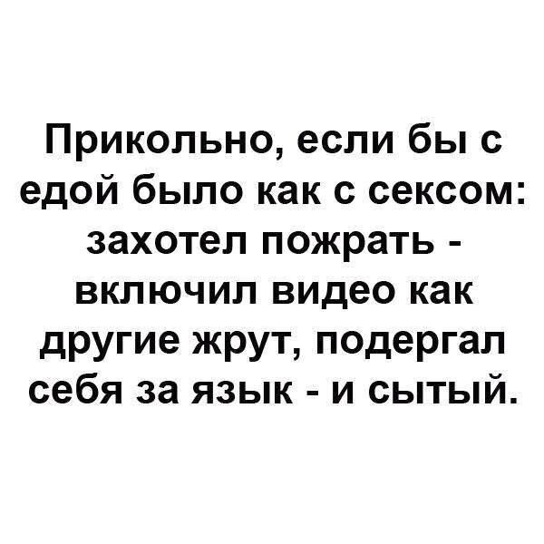 Прикольно, если бы с едой было как с сексом: захотел пожрать - включил видео как другие жрут, подергал себя за язык - и сытой.