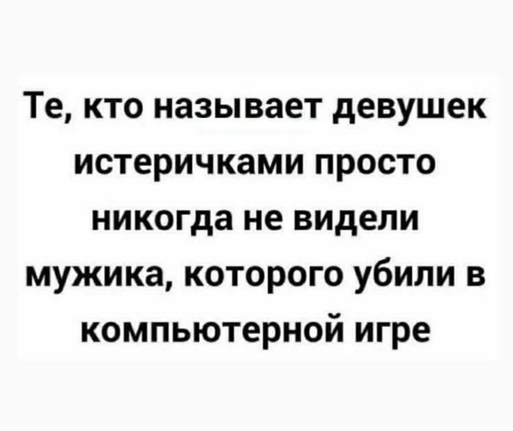 Те, кто называет девушек истеричками просто никогда не видели мужика, которого убили в компьютерной игре