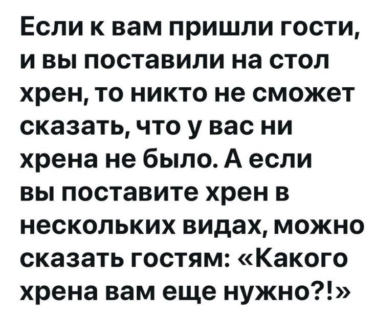 Если к вам пришли гости, и вы поставили на стол хрен, то никто не сможет сказать, что у вас ни хрена не было. А если вы поставите хрен в нескольких видах, можно сказать гостям: «Какого хрена вам еще нужно?!»