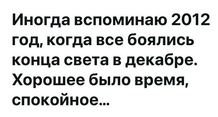 Иногда вспоминаю 2012 год, когда все боялись конца света в декабре. Хорошее было время, спокойное...