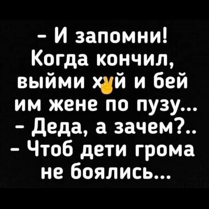 - И запомни! Когда кончил, выими жены по пузу... - Деда, а зачем?.. - Чтоб дети грома не боялись...