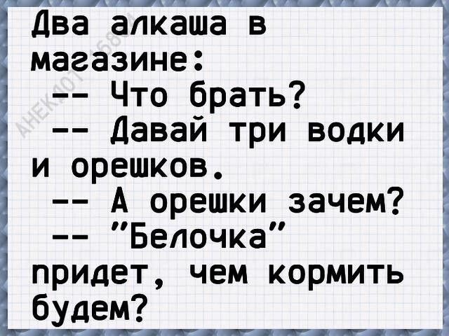 Два алкаша в магазине:
-- Что брать?
-- Давай три водки и орешков.
-- А орешки зачем?
-- 