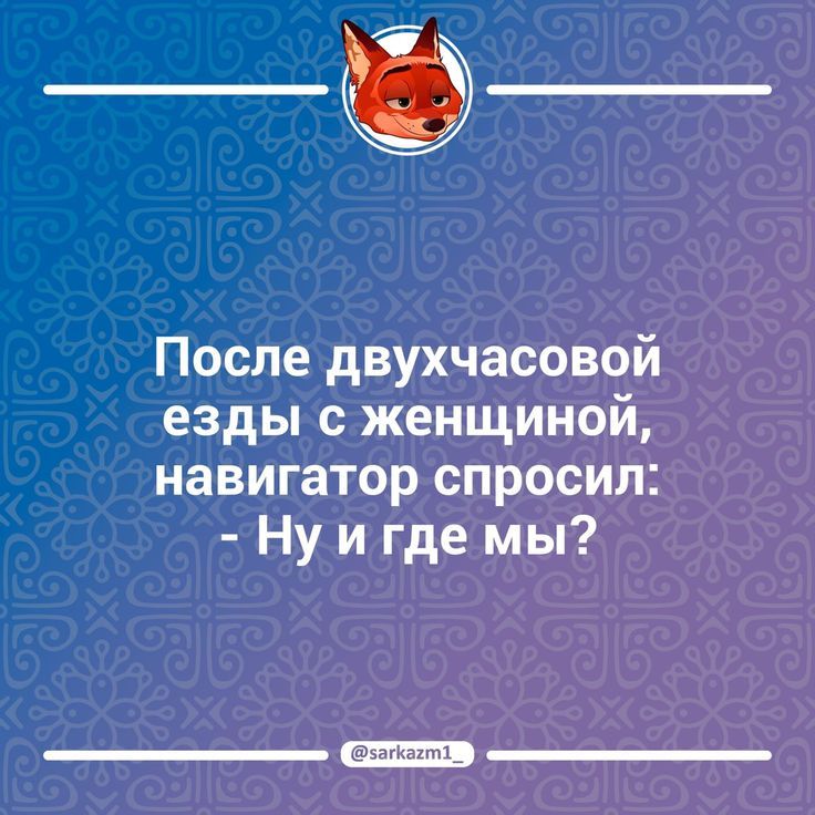 После двухчасовой езды с женщиной, навигатор спросил: - Ну и где мы?