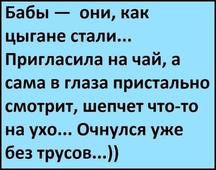 Бабы — они, как цыгане стали... Пригласила на чай, а сама в глаза пристально смотрит, шепчет что-то на ухо... Очнулся уже без трусов...))