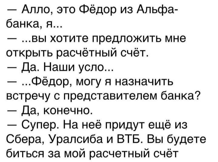 — Алло, это Фёдор из Альфа-банка, я...  — ...вы хотите предложить мне открыть расчётный счёт. — Да. Наши усло...  — ...Фёдор, могу я назначить встречу с представителем банка? — Да, конечно.  — Супер. На неё придут ещё из Сбера, Уралсиба и ВТБ. Вы будете биться за мой расчётный счёт.