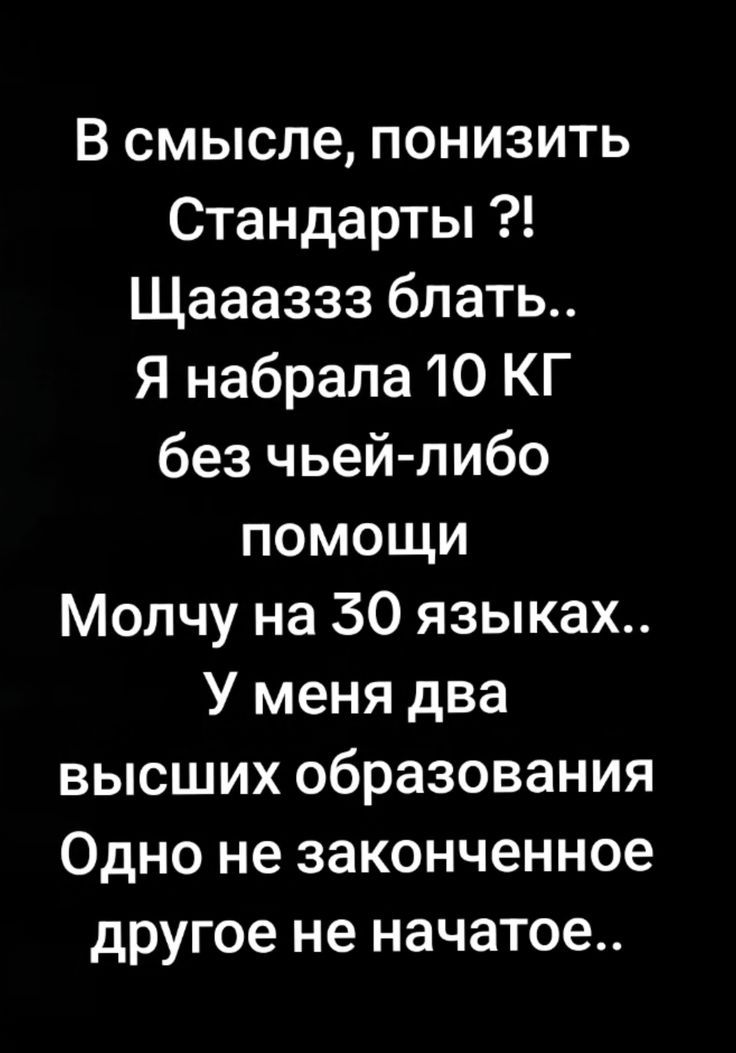 В смысле, понизить
Стандарты ?!
Щааааззз блять..
Я набрала 10 КГ
без чей-либо
помощи
Молчу на 30 языках..
У меня два
высших образования
Одно не законченное
другое не начатое..