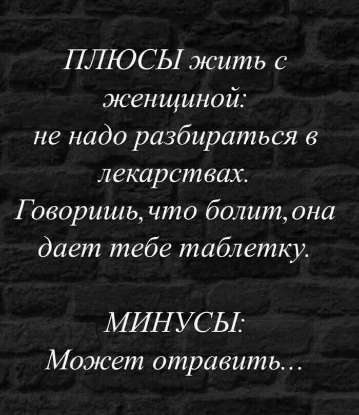 ПЛЮСЫ жить с женщиной:
не надо разбираться в лекарствах.
Говоришь, что болит, она дает тебе таблетку.
МИНУСЫ:
Может отравить...