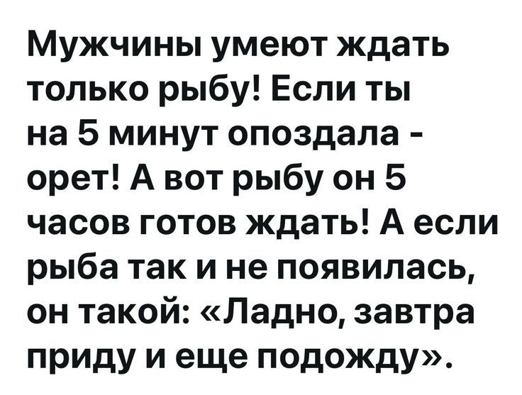Мужчины умеют ждать только рыбу! Если ты на 5 минут опоздала - орет! А вот рыбу он 5 часов готов ждать! А если рыба так и не появилась, он такой: «Ладно, завтра приду и еще подожду».