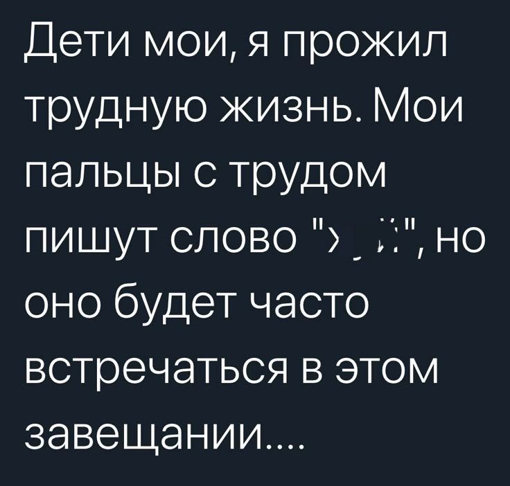 Дети мои, я прожил трудную жизнь. Мои пальцы с трудом пишут слово 