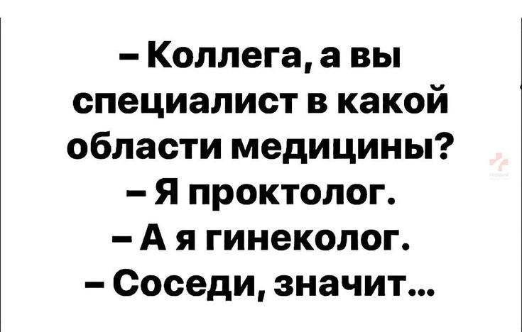 – Коллега, а вы специалист в какой области медицины?  – Я проктолог.  – А я гинеколог.  – Соседи, значит...