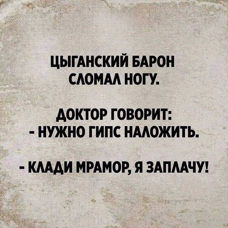 ЦЫГАНСКИЙ БАРОН СЛОМАЛ НОГУ. ДОКТОР ГОВОРИТ: - НУЖНО ГИПС НАЛОЖИТЬ. - КЛАДИ МРАМОР, Я ЗАПЛАЧУ!